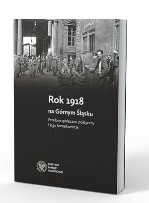 Rok 1918  na Górnym Śląsku. Przełom społeczno-polityczny i jego konsekwencje - 